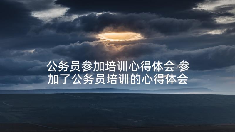 公务员参加培训心得体会 参加了公务员培训的心得体会(通用5篇)