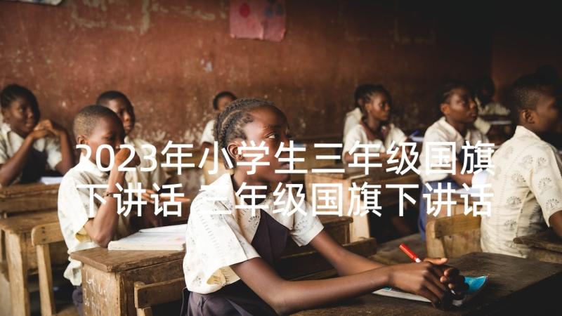 2023年小学生三年级国旗下讲话 三年级国旗下讲话稿(精选10篇)