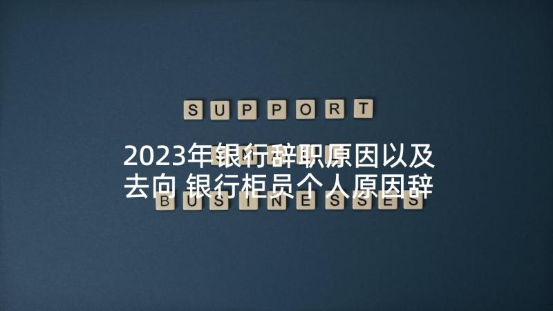 2023年银行辞职原因以及去向 银行柜员个人原因辞职报告(大全5篇)