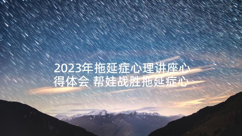 2023年拖延症心理讲座心得体会 帮娃战胜拖延症心得体会(优质5篇)