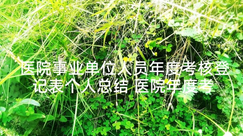 医院事业单位人员年度考核登记表个人总结 医院年度考核登记表个人总结(模板5篇)