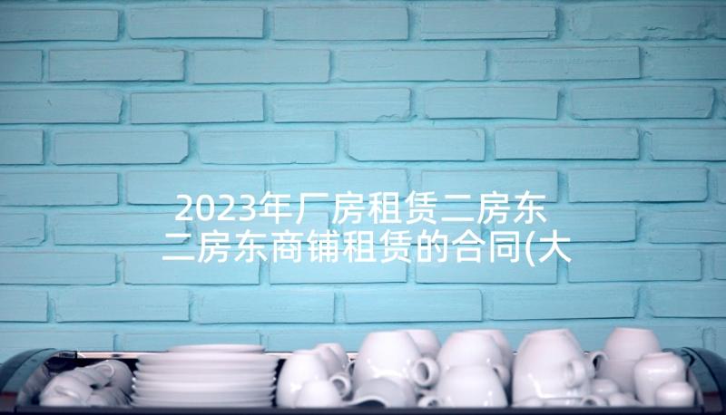 2023年厂房租赁二房东 二房东商铺租赁的合同(大全9篇)