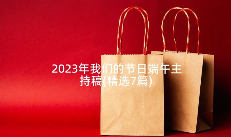 2023年我们的节日端午主持稿(精选7篇)