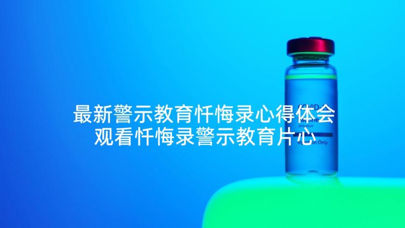 最新警示教育忏悔录心得体会 观看忏悔录警示教育片心得体会(精选5篇)