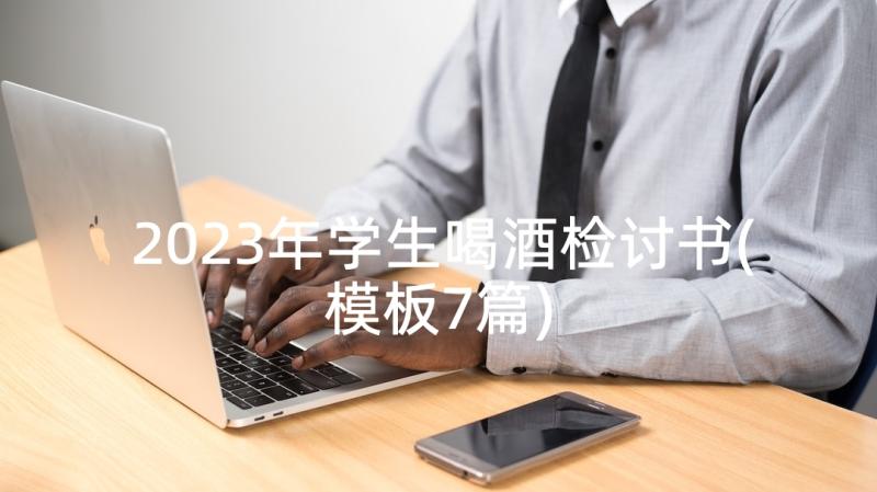 2023年学生喝酒检讨书(模板7篇)