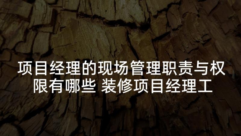 项目经理的现场管理职责与权限有哪些 装修项目经理工作职责与任职要求(精选5篇)