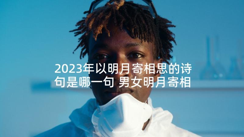 2023年以明月寄相思的诗句是哪一句 男女明月寄相思的诗句(优质5篇)