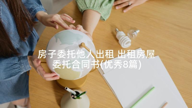 房子委托他人出租 出租房屋委托合同书(优秀8篇)