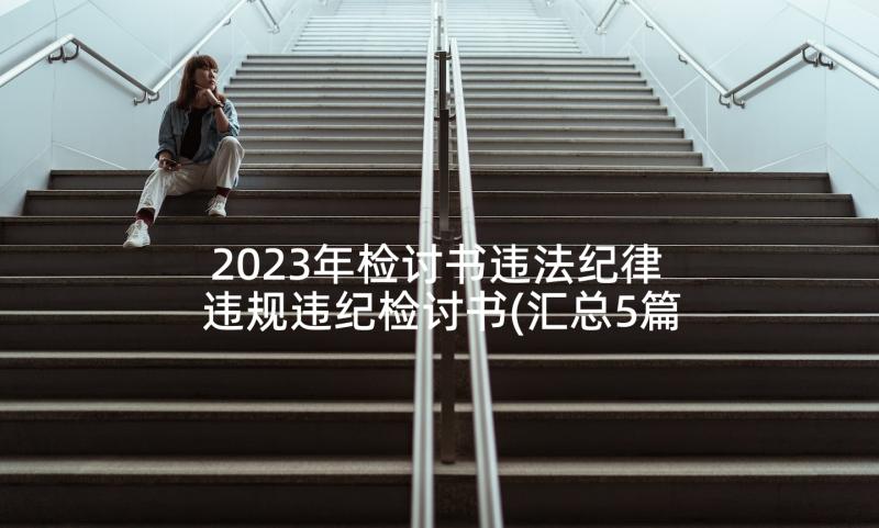 2023年检讨书违法纪律 违规违纪检讨书(汇总5篇)