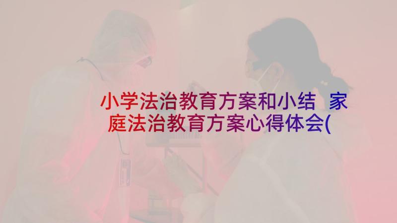 小学法治教育方案和小结 家庭法治教育方案心得体会(汇总10篇)