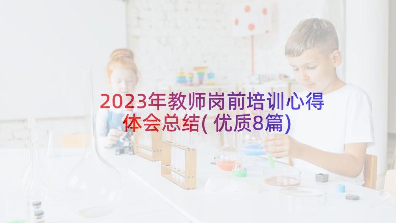 2023年教师岗前培训心得体会总结(优质8篇)