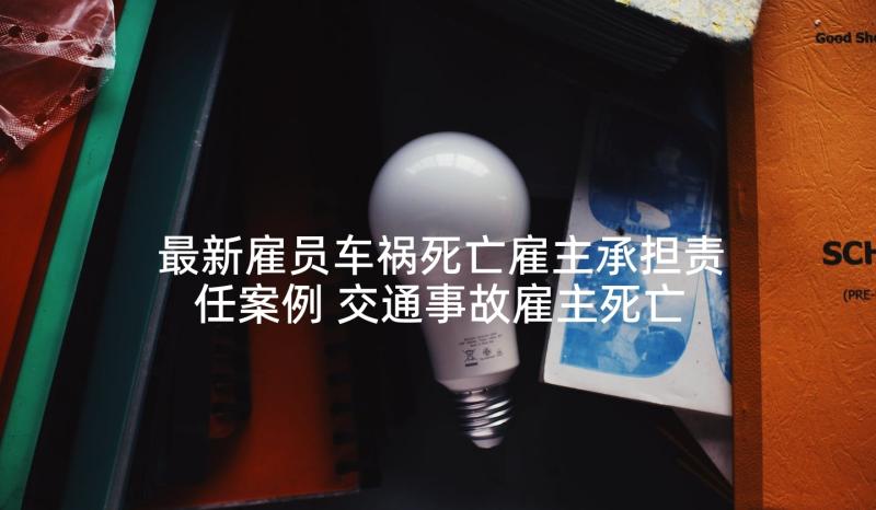 最新雇员车祸死亡雇主承担责任案例 交通事故雇主死亡赔偿协议(优秀8篇)