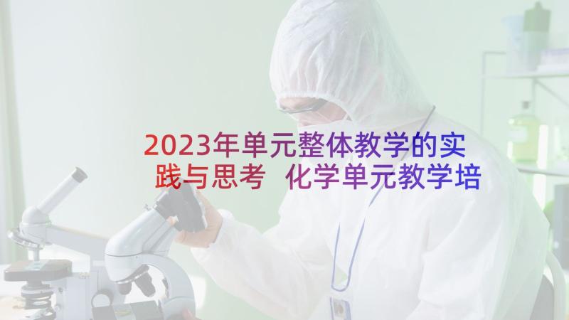 2023年单元整体教学的实践与思考 化学单元教学培训心得体会(精选5篇)