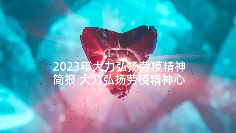 2023年大力弘扬劳模精神简报 大力弘扬劳模精神心得体会(优秀5篇)