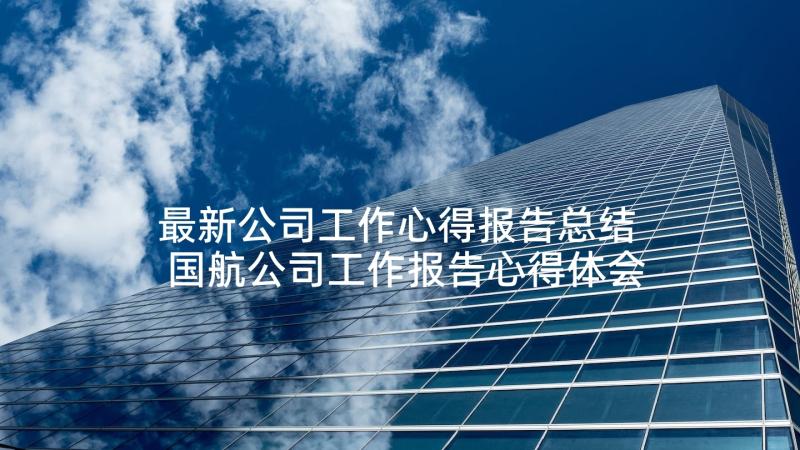 最新公司工作心得报告总结 国航公司工作报告心得体会(大全5篇)