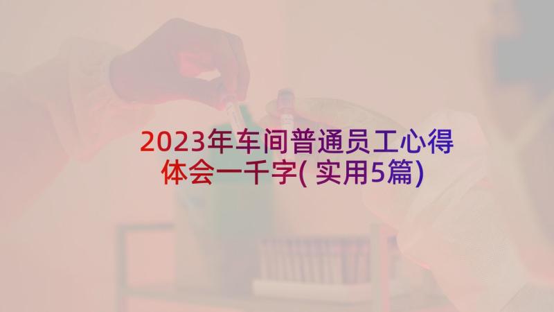 2023年车间普通员工心得体会一千字(实用5篇)