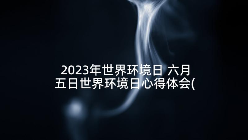 2023年世界环境日 六月五日世界环境日心得体会(实用5篇)