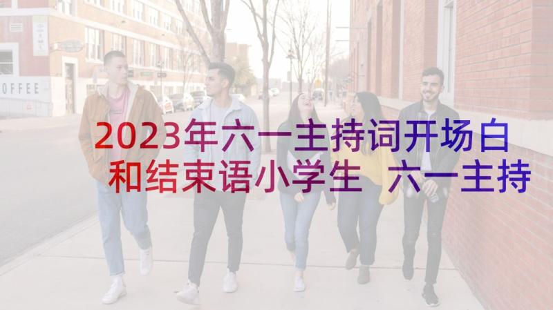 2023年六一主持词开场白和结束语小学生 六一主持词开场白和结束语(通用10篇)