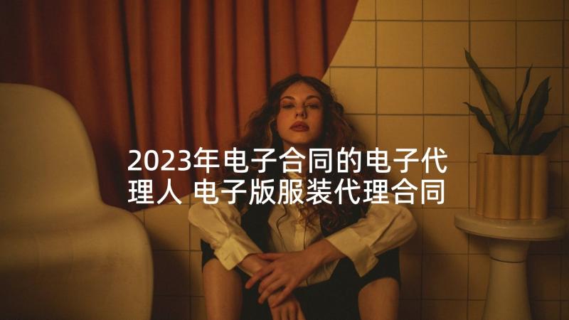 2023年电子合同的电子代理人 电子版服装代理合同(通用10篇)