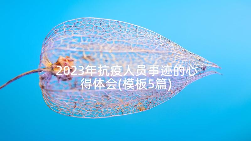 2023年抗疫人员事迹的心得体会(模板5篇)