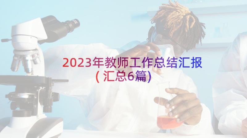 2023年教师工作总结汇报(汇总6篇)