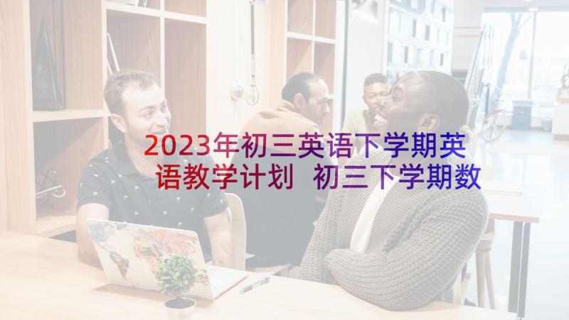 2023年初三英语下学期英语教学计划 初三下学期数学教学计划(汇总5篇)