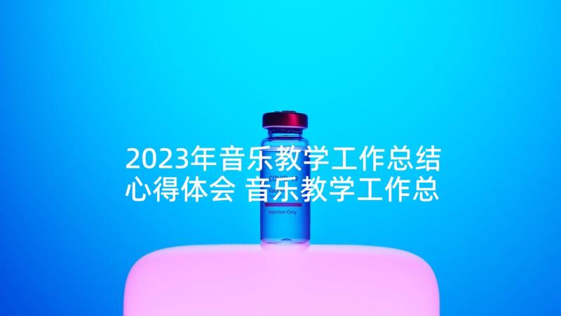 2023年音乐教学工作总结心得体会 音乐教学工作总结心得(通用8篇)