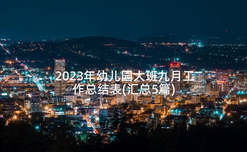 2023年幼儿园大班九月工作总结表(汇总5篇)