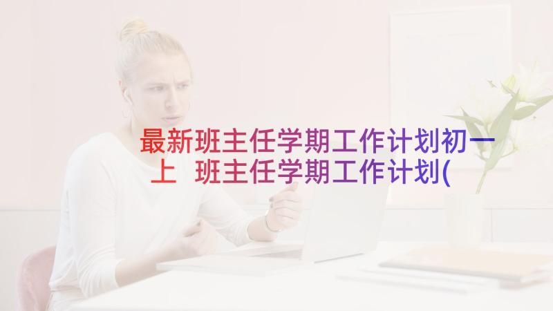 最新班主任学期工作计划初一上 班主任学期工作计划(汇总6篇)