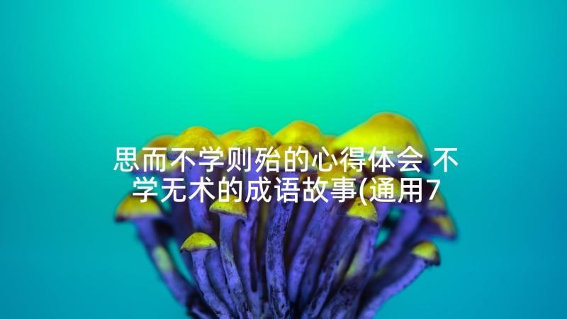 思而不学则殆的心得体会 不学无术的成语故事(通用7篇)