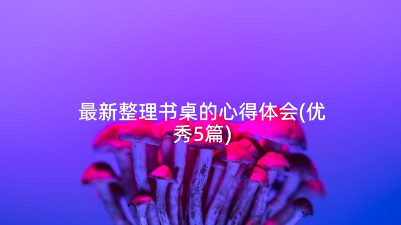 最新整理书桌的心得体会(优秀5篇)