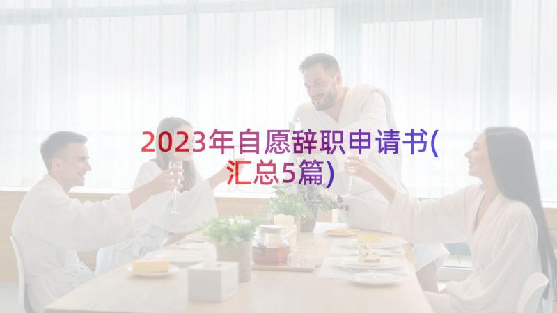 2023年自愿辞职申请书(汇总5篇)