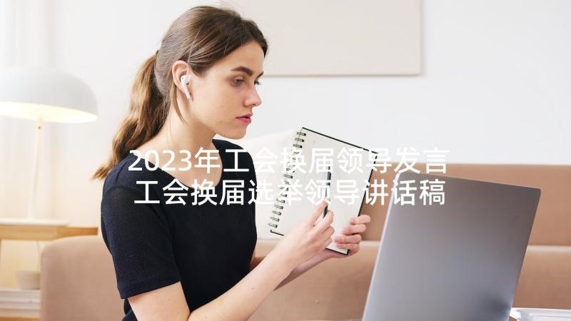 2023年工会换届领导发言 工会换届选举领导讲话稿(优质5篇)