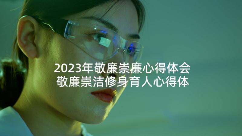 2023年敬廉崇廉心得体会 敬廉崇洁修身育人心得体会(模板5篇)