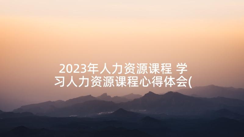 2023年人力资源课程 学习人力资源课程心得体会(实用10篇)