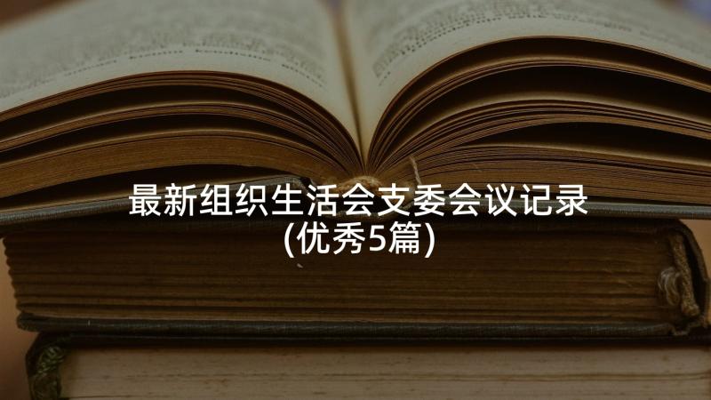 最新组织生活会支委会议记录(优秀5篇)