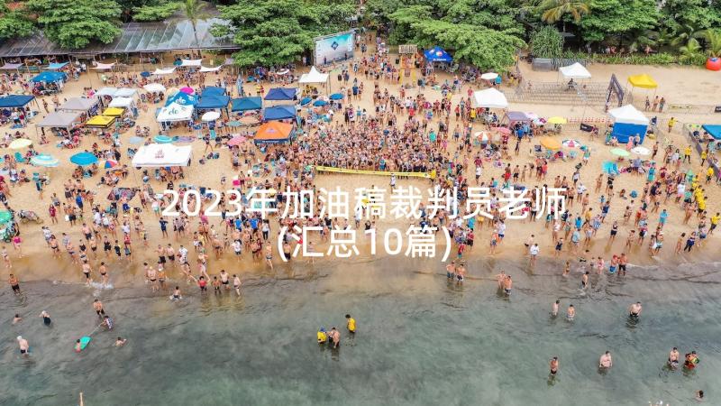 2023年加油稿裁判员老师(汇总10篇)