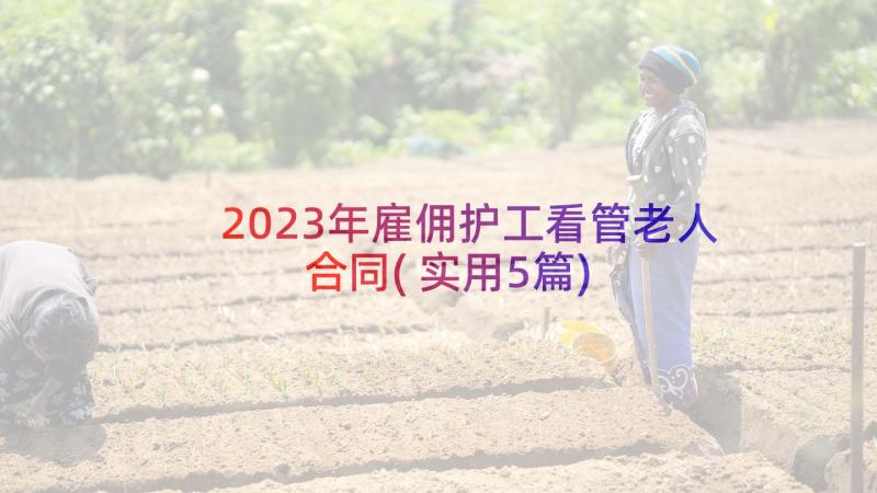 2023年雇佣护工看管老人合同(实用5篇)