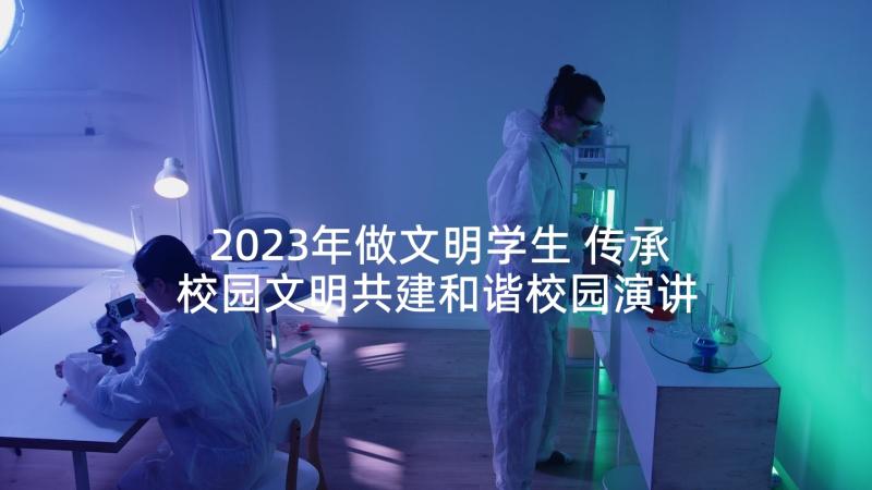 2023年做文明学生 传承校园文明共建和谐校园演讲稿学生(优秀5篇)