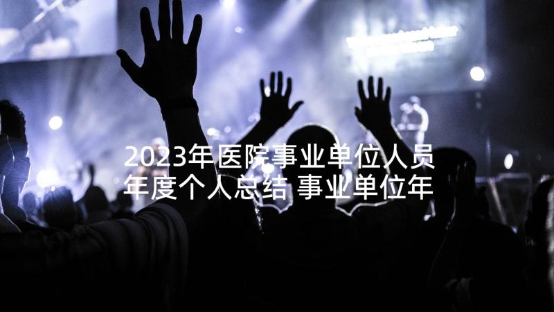 2023年医院事业单位人员年度个人总结 事业单位年度考核个人总结(精选8篇)