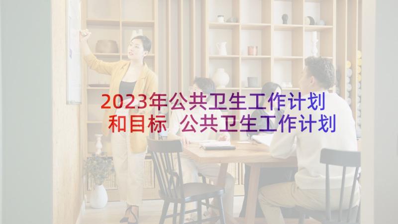 2023年公共卫生工作计划和目标 公共卫生工作计划(汇总7篇)