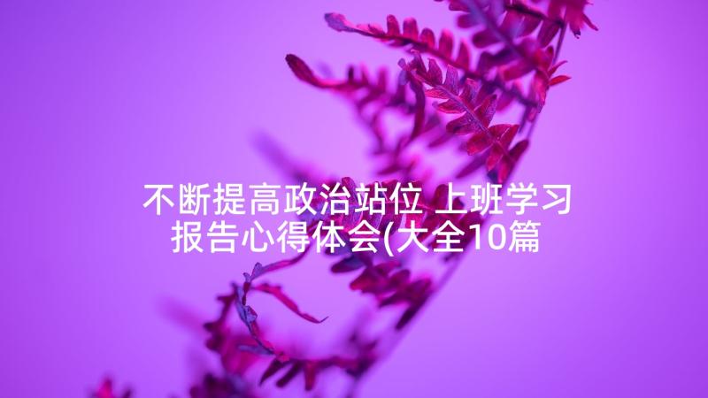 不断提高政治站位 上班学习报告心得体会(大全10篇)