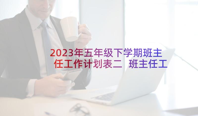 2023年五年级下学期班主任工作计划表二 班主任工作计划五年级下学期(精选9篇)