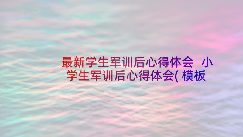 最新学生军训后心得体会 小学生军训后心得体会(模板9篇)