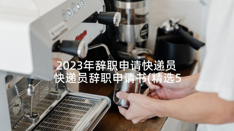 2023年辞职申请快递员 快递员辞职申请书(精选5篇)