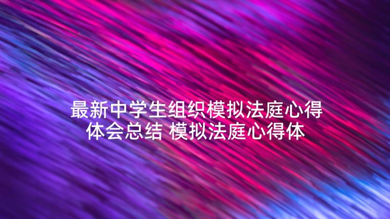 最新中学生组织模拟法庭心得体会总结 模拟法庭心得体会(通用9篇)