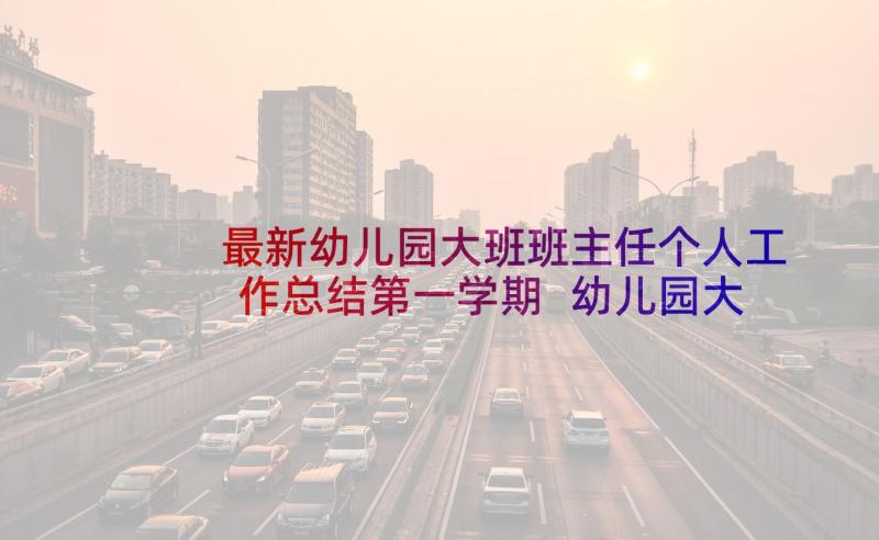 最新幼儿园大班班主任个人工作总结第一学期 幼儿园大班班主任工作总结(通用9篇)