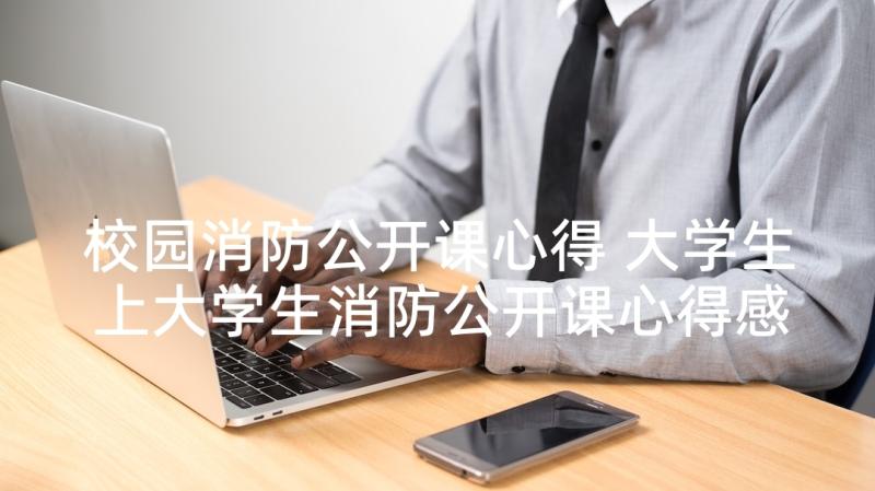 校园消防公开课心得 大学生上大学生消防公开课心得感悟(通用5篇)