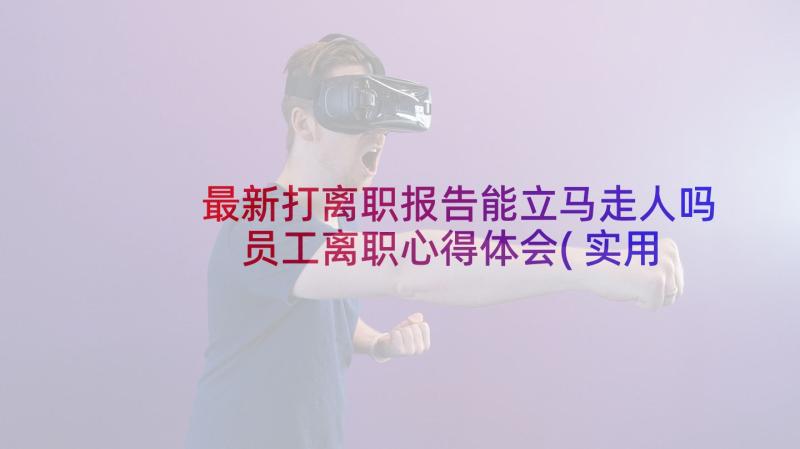 最新打离职报告能立马走人吗 员工离职心得体会(实用5篇)