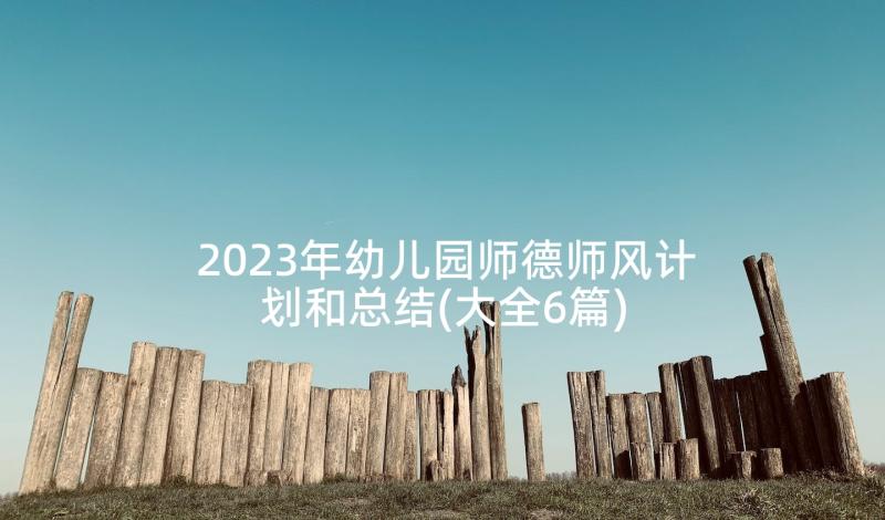 2023年幼儿园师德师风计划和总结(大全6篇)